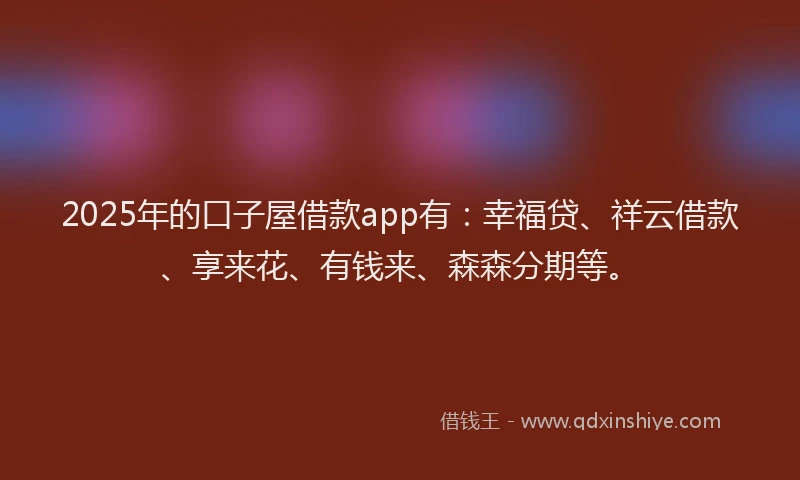 2025年的口子屋借款app有：幸福贷、祥云借款、享来花、有钱来、森森分期等。