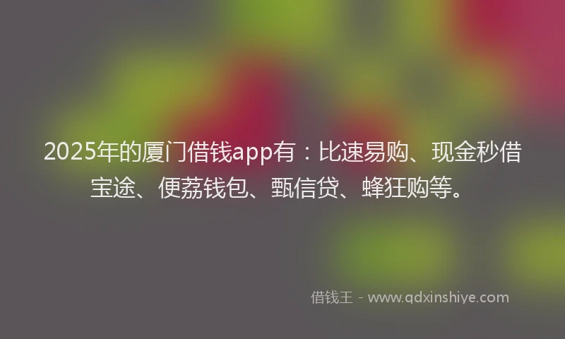 2025年的厦门借钱app有：比速易购、现金秒借宝途、便荔钱包、甄信贷、蜂狂购等。