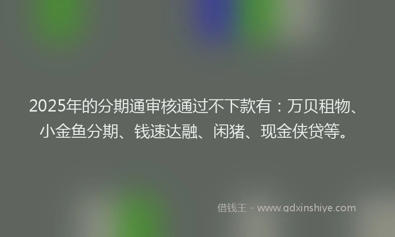 2025年的分期通审核通过不下款有：万贝租物、小金鱼分期、钱速达融、闲猪、现金侠贷等。