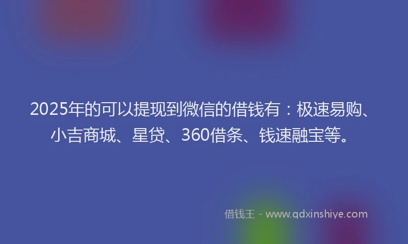 2025年的可以提现到微信的借钱有：极速易购、小吉商城、星贷、360借条、钱速融宝等。