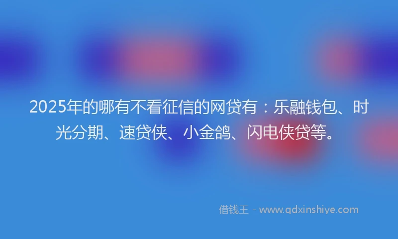 2025年的哪有不看征信的网贷有：乐融钱包、时光分期、速贷侠、小金鸽、闪电侠贷等。