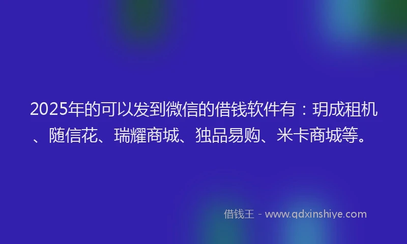2025年的可以发到微信的借钱软件有：玥成租机、随信花、瑞耀商城、独品易购、米卡商城等。