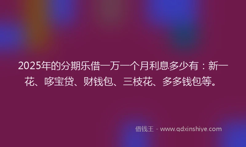 2025年的分期乐借一万一个月利息多少有：新一花、哆宝贷、财钱包、三枝花、多多钱包等。