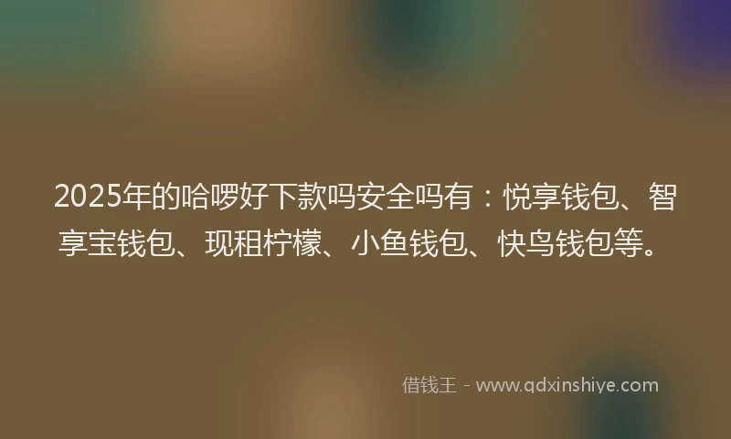 2025年的哈啰好下款吗安全吗有：悦享钱包、智享宝钱包、现租柠檬、小鱼钱包、快鸟钱包等。