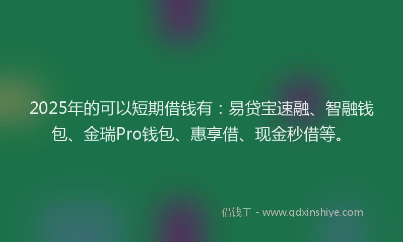 2025年的可以短期借钱有：易贷宝速融、智融钱包、金瑞Pro钱包、惠享借、现金秒借等。