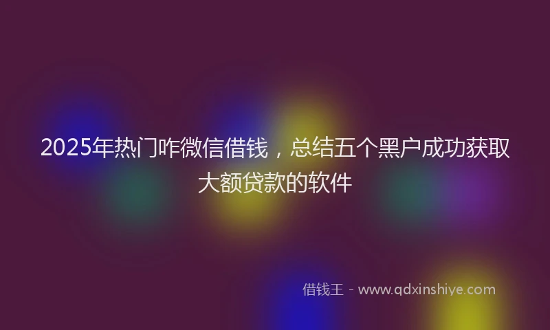 2025年热门咋微信借钱，总结五个黑户成功获取大额贷款的软件