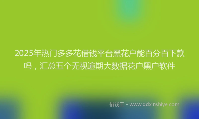 2025年热门多多花借钱平台黑花户能百分百下款吗，汇总五个无视逾期大数据花户黑户软件