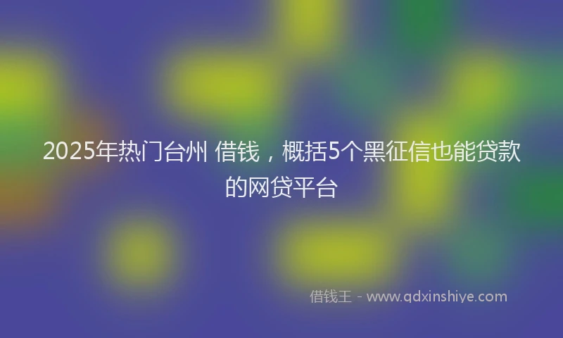 2025年热门台州 借钱，概括5个黑征信也能贷款的网贷平台