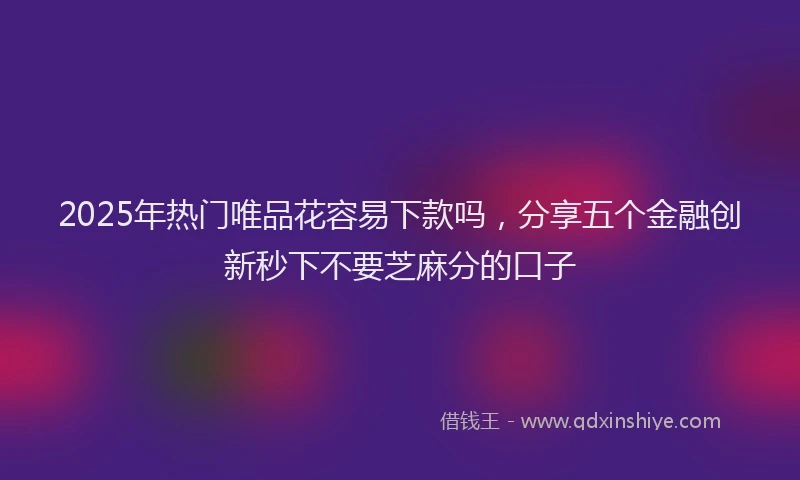 2025年热门唯品花容易下款吗，分享五个金融创新秒下不要芝麻分的口子