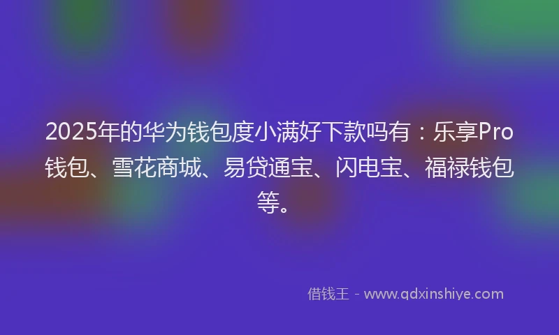 2025年的华为钱包度小满好下款吗有：乐享Pro钱包、雪花商城、易贷通宝、闪电宝、福禄钱包等。