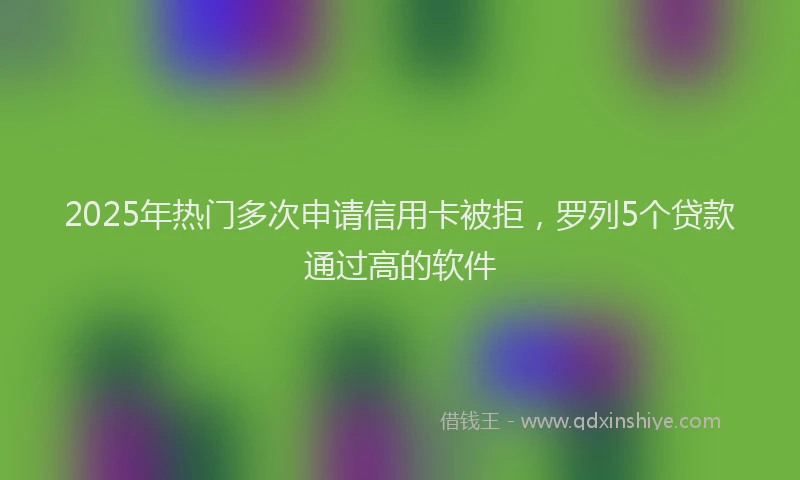 2025年热门多次申请信用卡被拒，罗列5个贷款通过高的软件