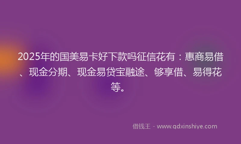2025年的国美易卡好下款吗征信花有：惠商易借、现金分期、现金易贷宝融途、够享借、易得花等。