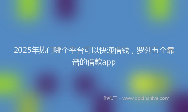 2025年热门哪个平台可以快速借钱，罗列五个靠谱的借款app