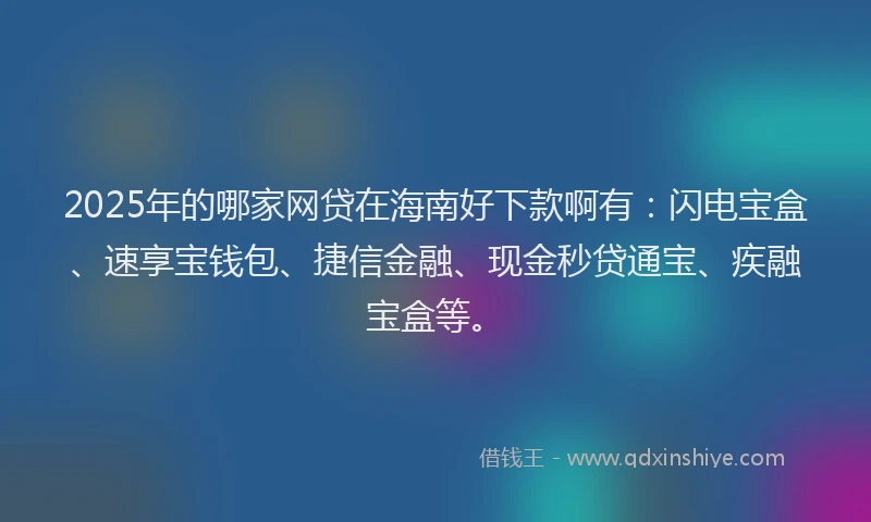 2025年的哪家网贷在海南好下款啊有：闪电宝盒、速享宝钱包、捷信金融、现金秒贷通宝、疾融宝盒等。