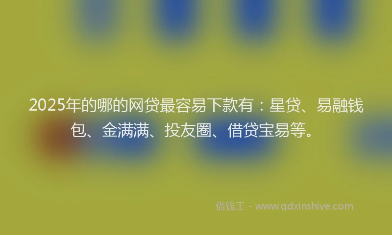 2025年的哪的网贷最容易下款有：星贷、易融钱包、金满满、投友圈、借贷宝易等。