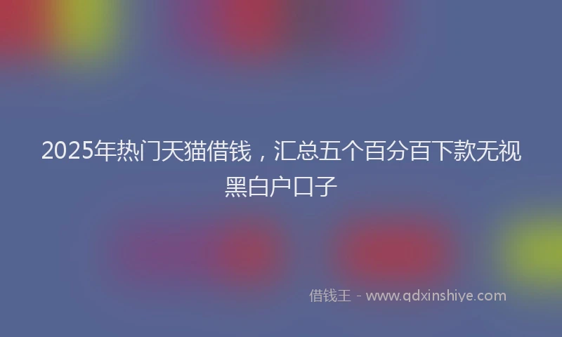 2025年热门天猫借钱，汇总五个百分百下款无视黑白户口子
