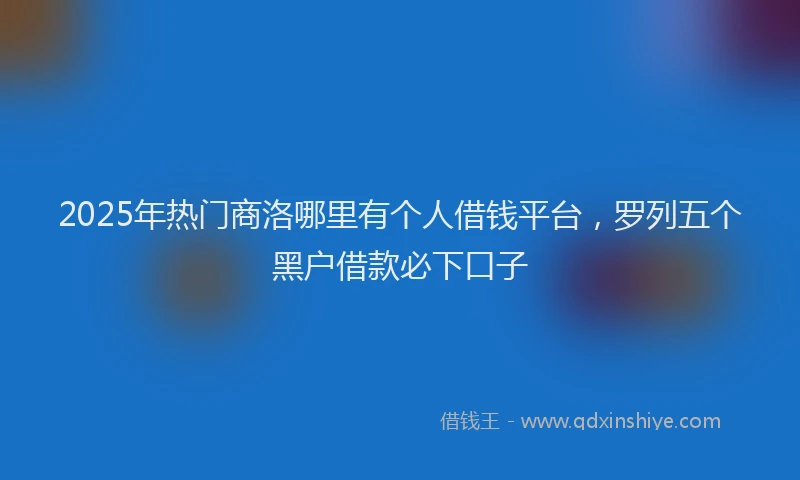 2025年热门商洛哪里有个人借钱平台，罗列五个黑户借款必下口子