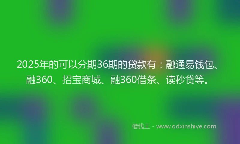 2025年的可以分期36期的贷款有：融通易钱包、融360、招宝商城、融360借条、读秒贷等。