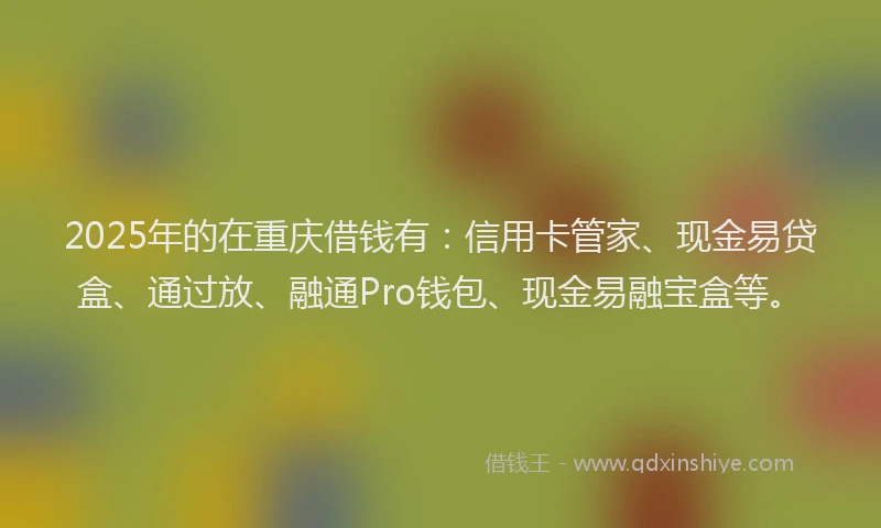 2025年的在重庆借钱有：信用卡管家、现金易贷盒、通过放、融通Pro钱包、现金易融宝盒等。