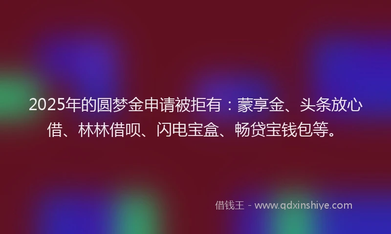 2025年的圆梦金申请被拒有：蒙享金、头条放心借、林林借呗、闪电宝盒、畅贷宝钱包等。