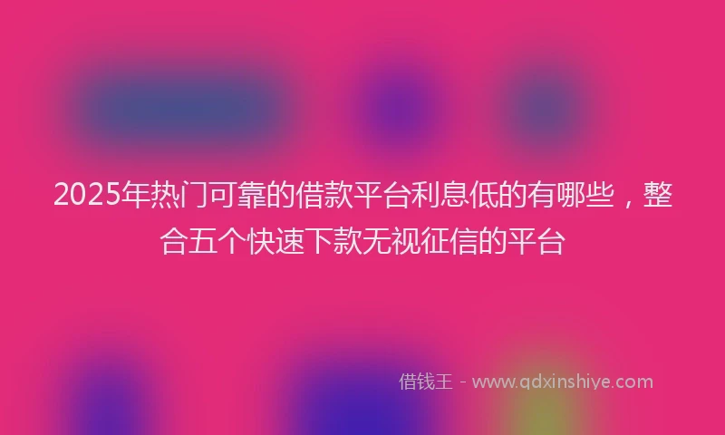 2025年热门可靠的借款平台利息低的有哪些，整合五个快速下款无视征信的平台