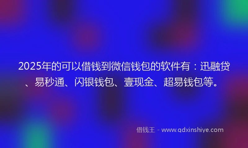 2025年的可以借钱到微信钱包的软件有：迅融贷、易秒通、闪银钱包、壹现金、超易钱包等。
