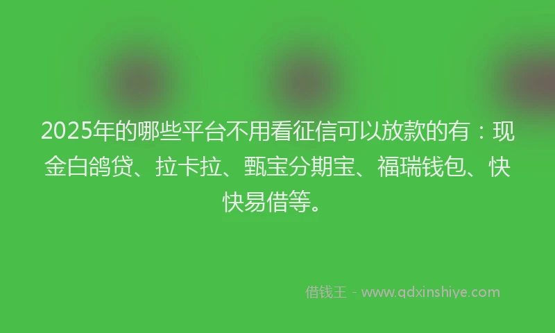 2025年的哪些平台不用看征信可以放款的有：现金白鸽贷、拉卡拉、甄宝分期宝、福瑞钱包、快快易借等。