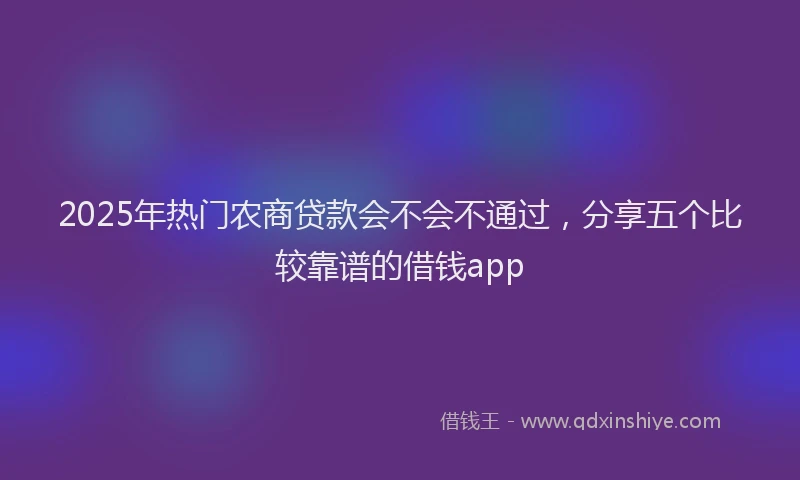 2025年热门农商贷款会不会不通过，分享五个比较靠谱的借钱app