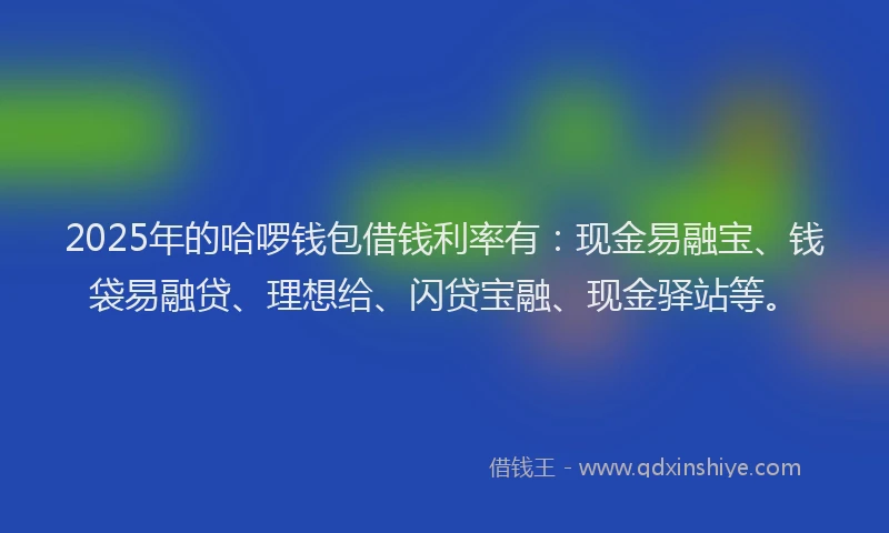 2025年的哈啰钱包借钱利率有：现金易融宝、钱袋易融贷、理想给、闪贷宝融、现金驿站等。