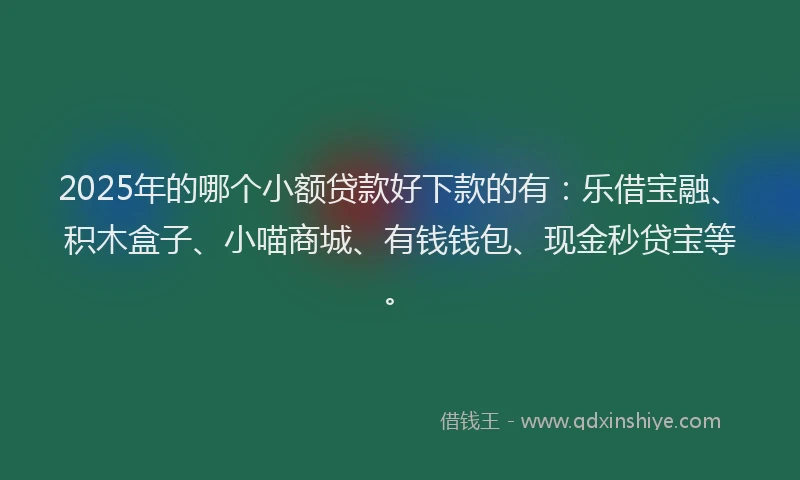 2025年的哪个小额贷款好下款的有：乐借宝融、积木盒子、小喵商城、有钱钱包、现金秒贷宝等。