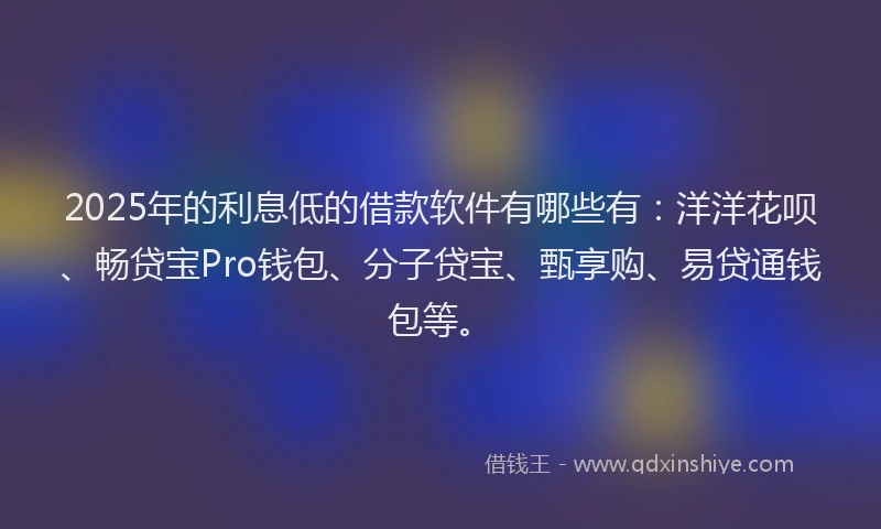 2025年的利息低的借款软件有哪些有:洋洋花呗、畅贷宝Pro钱包、分子贷宝、甄享购、易贷通钱包等。