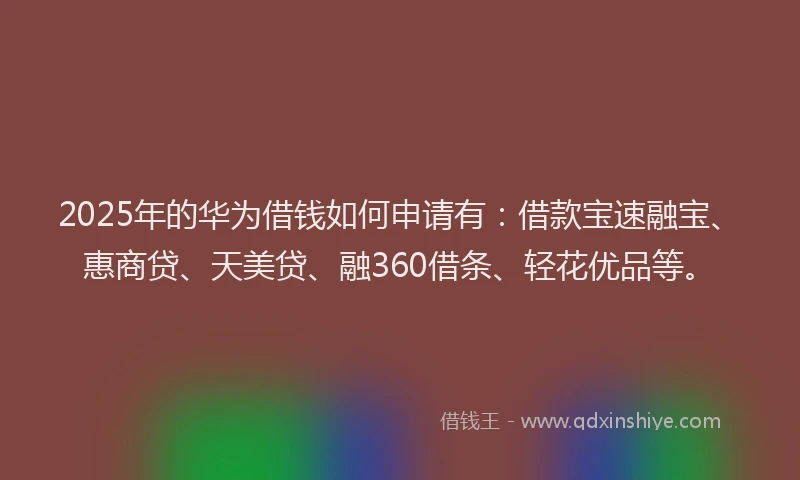2025年的华为借钱如何申请有：借款宝速融宝、惠商贷、天美贷、融360借条、轻花优品等。