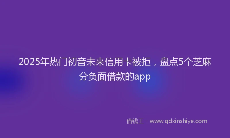 2025年热门初音未来信用卡被拒，盘点5个芝麻分负面借款的app