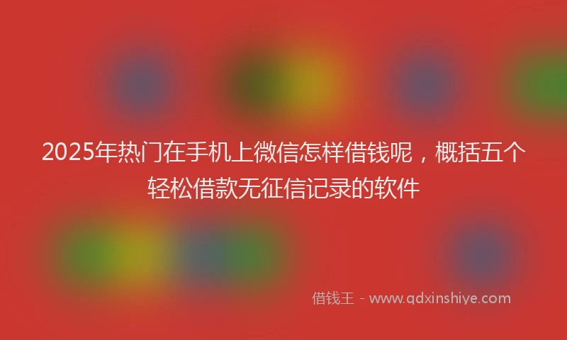 2025年热门在手机上微信怎样借钱呢，概括五个轻松借款无征信记录的软件