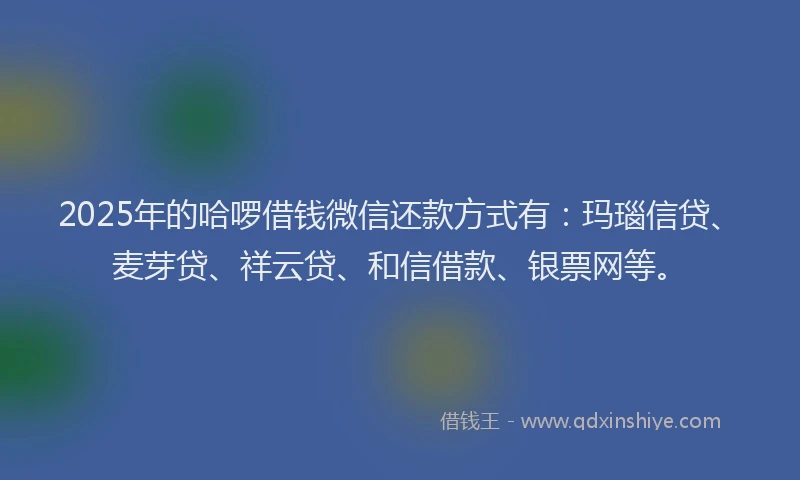 2025年的哈啰借钱微信还款方式有：玛瑙信贷、麦芽贷、祥云贷、和信借款、银票网等。