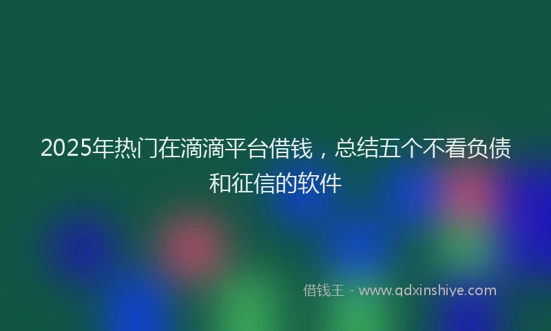 2025年热门在滴滴平台借钱，总结五个不看负债和征信的软件