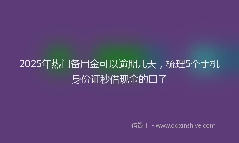 2025年热门备用金可以逾期几天，梳理5个手机身份证秒借现金的口子