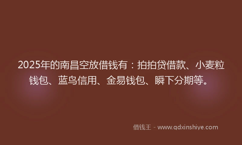 2025年的南昌空放借钱有：拍拍贷借款、小麦粒钱包、蓝鸟信用、金易钱包、瞬下分期等。