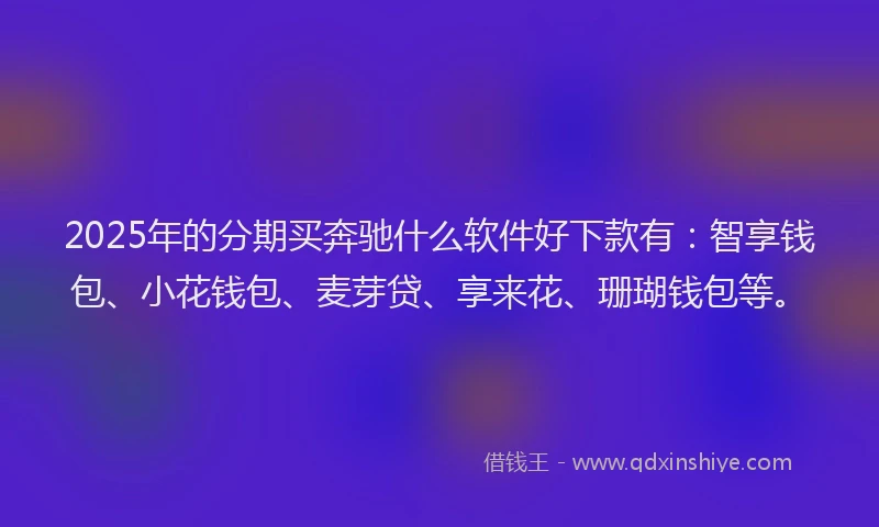 2025年的分期买奔驰什么软件好下款有：智享钱包、小花钱包、麦芽贷、享来花、珊瑚钱包等。