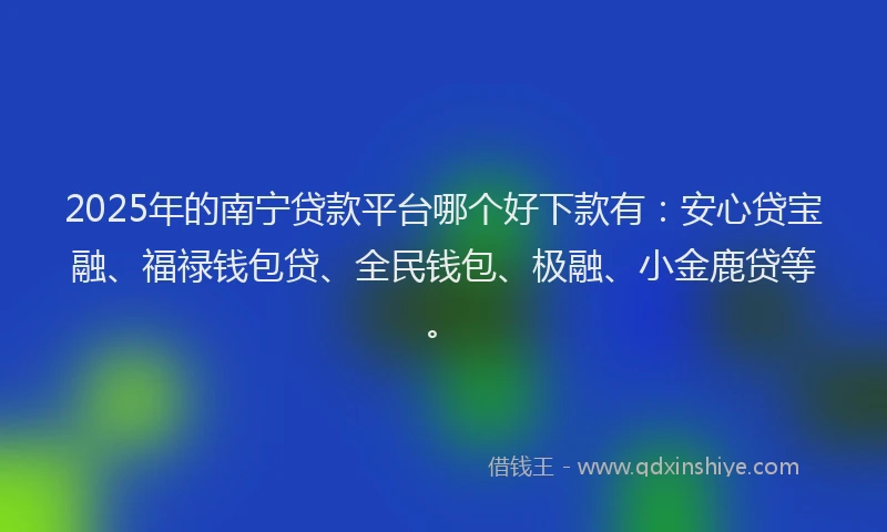 2025年的南宁贷款平台哪个好下款有:安心贷宝融、福禄钱包贷、全民钱包、极融、小金鹿贷等。