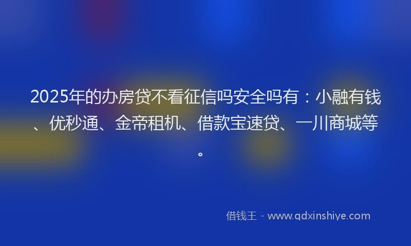 2025年的办房贷不看征信吗安全吗有：小融有钱、优秒通、金帝租机、借款宝速贷、一川商城等。