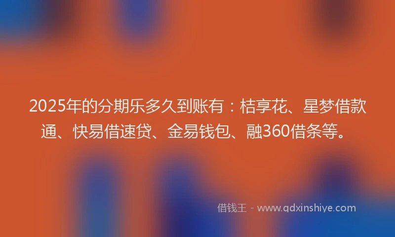 2025年的分期乐多久到账有：桔享花、星梦借款通、快易借速贷、金易钱包、融360借条等。