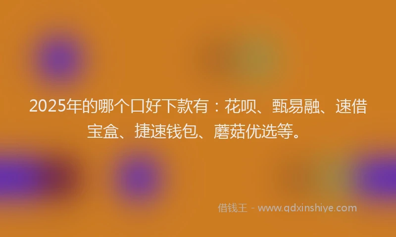 2025年的哪个口好下款有：花呗、甄易融、速借宝盒、捷速钱包、蘑菇优选等。