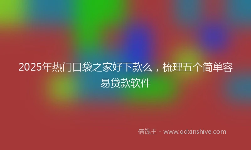 2025年热门口袋之家好下款么，梳理五个简单容易贷款软件
