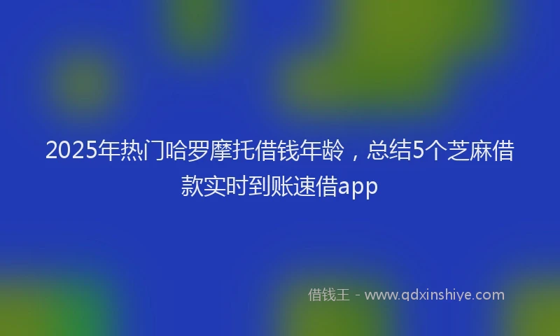 2025年热门哈罗摩托借钱年龄，总结5个芝麻借款实时到账速借app