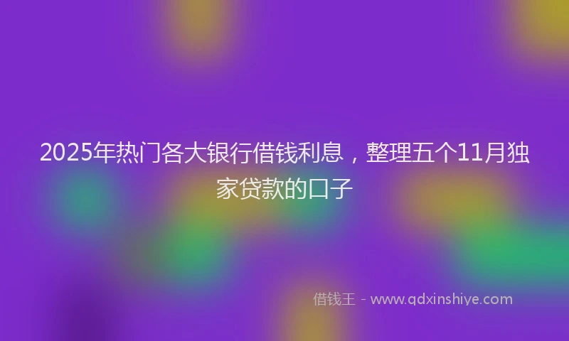 2025年热门各大银行借钱利息，整理五个11月独家贷款的口子