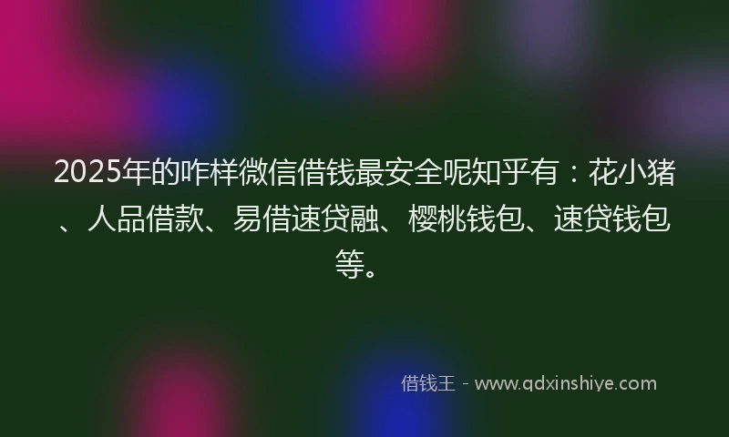2025年的咋样微信借钱最安全呢知乎有：花小猪、人品借款、易借速贷融、樱桃钱包、速贷钱包等。