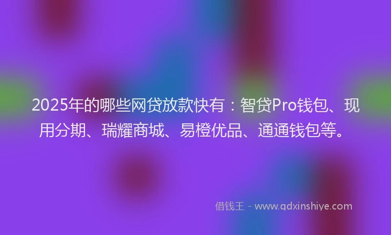 2025年的哪些网贷放款快有：智贷Pro钱包、现用分期、瑞耀商城、易橙优品、通通钱包等。