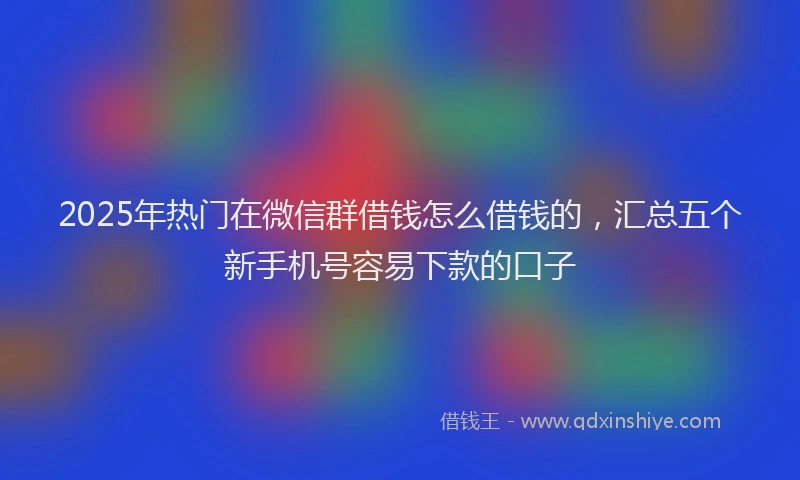 2025年热门在微信群借钱怎么借钱的，汇总五个新手机号容易下款的口子