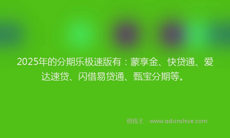 2025年的分期乐极速版有：蒙享金、快贷通、爱达速贷、闪借易贷通、甄宝分期等。